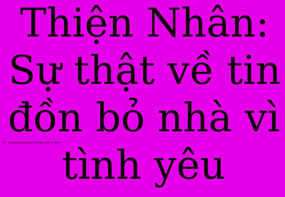 Thiện Nhân: Sự Thật Về Tin Đồn Bỏ Nhà Vì Tình Yêu