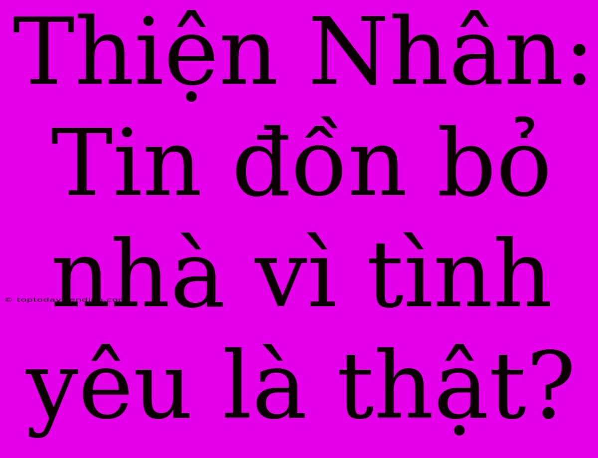 Thiện Nhân: Tin Đồn Bỏ Nhà Vì Tình Yêu Là Thật?