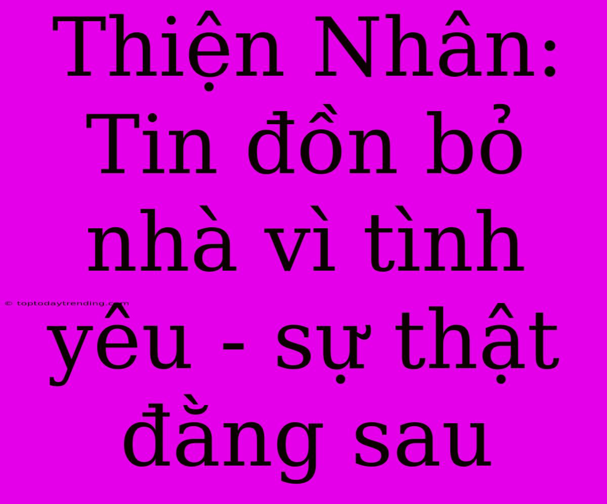 Thiện Nhân: Tin Đồn Bỏ Nhà Vì Tình Yêu - Sự Thật Đằng Sau