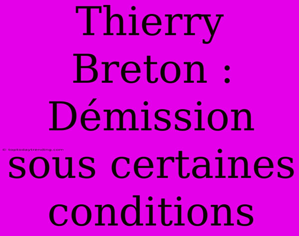 Thierry Breton : Démission Sous Certaines Conditions