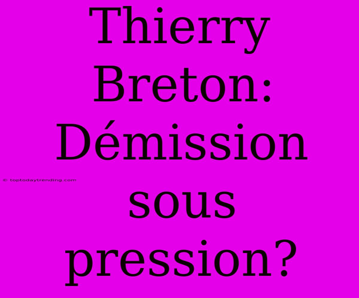 Thierry Breton: Démission Sous Pression?