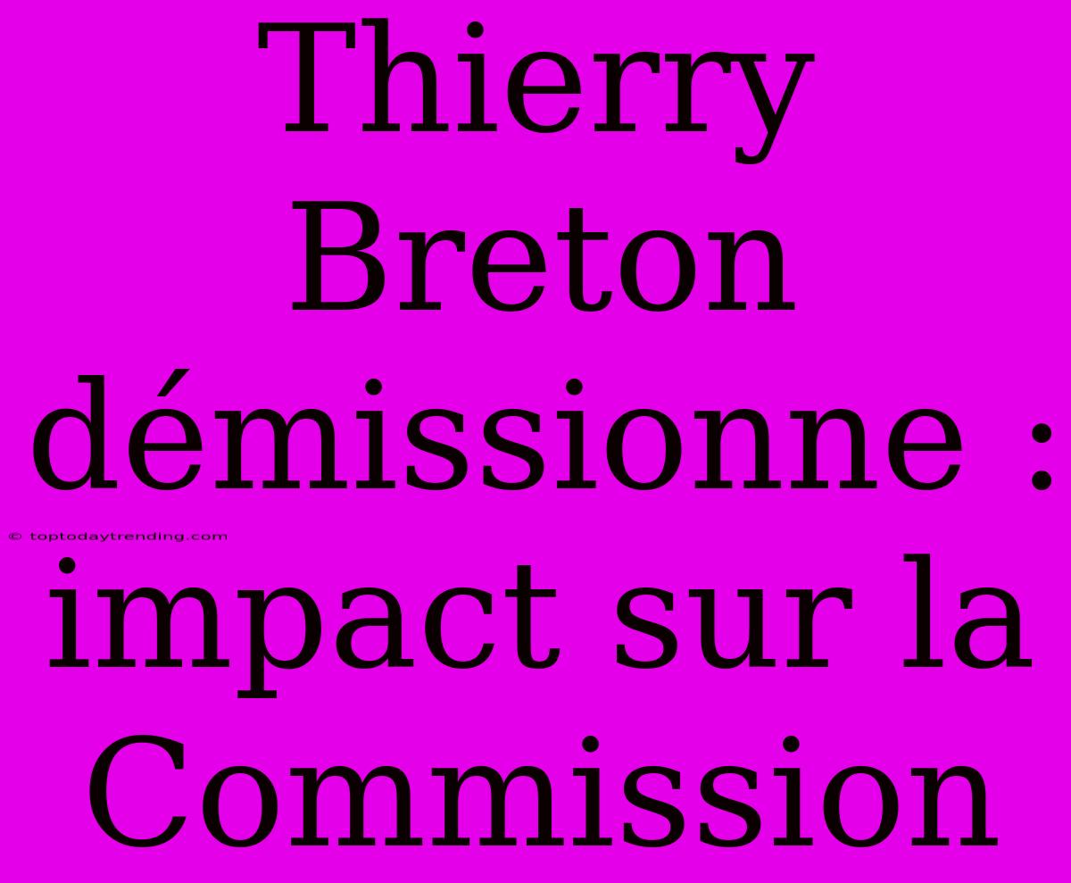 Thierry Breton Démissionne : Impact Sur La Commission