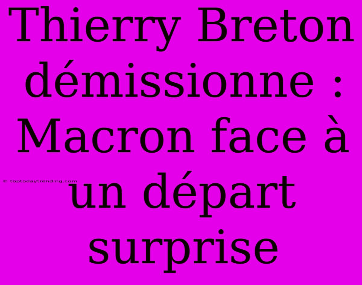 Thierry Breton Démissionne : Macron Face À Un Départ Surprise