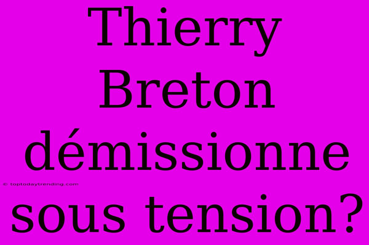 Thierry Breton Démissionne Sous Tension?