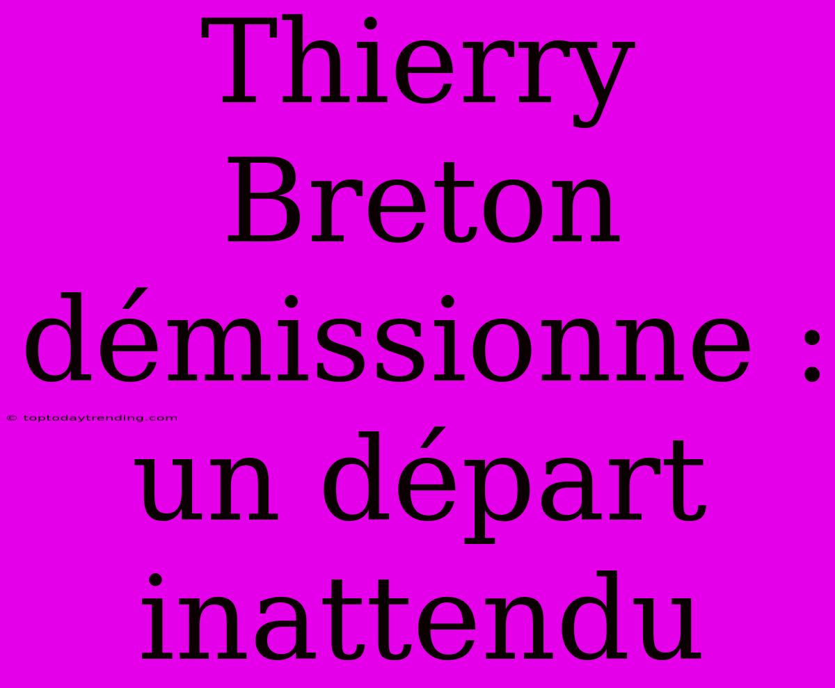 Thierry Breton Démissionne : Un Départ Inattendu