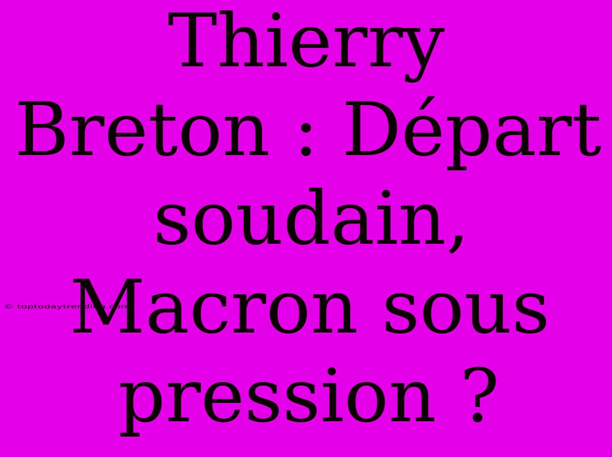 Thierry Breton : Départ Soudain, Macron Sous Pression ?