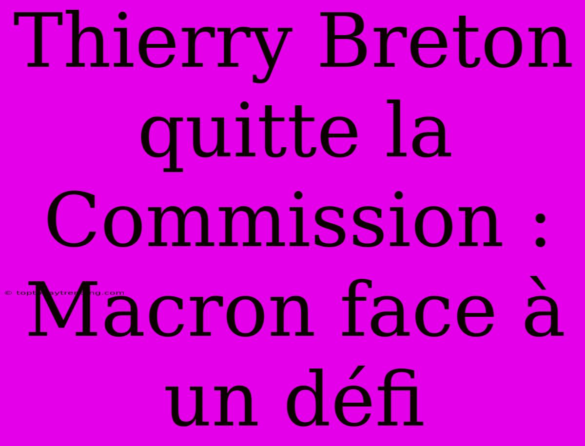 Thierry Breton Quitte La Commission : Macron Face À Un Défi