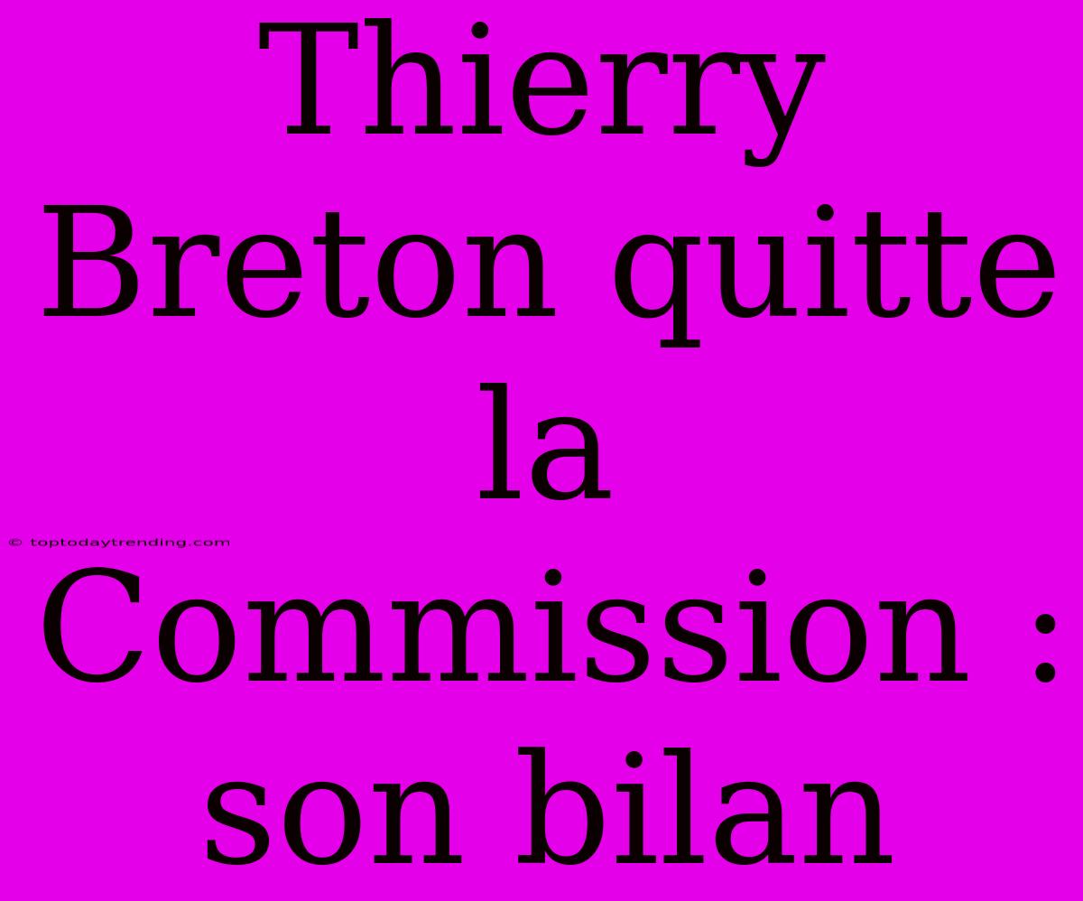 Thierry Breton Quitte La Commission : Son Bilan