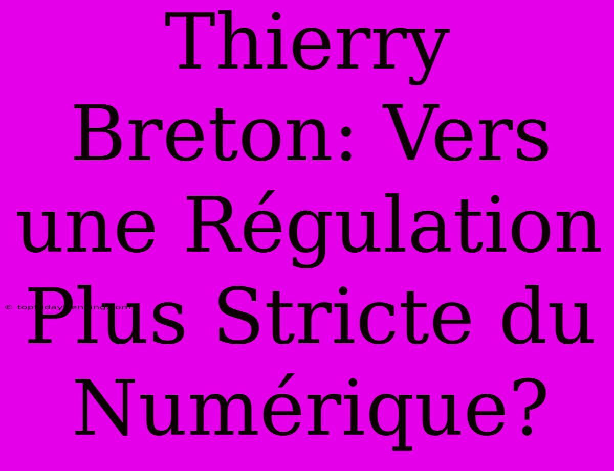 Thierry Breton: Vers Une Régulation Plus Stricte Du Numérique?