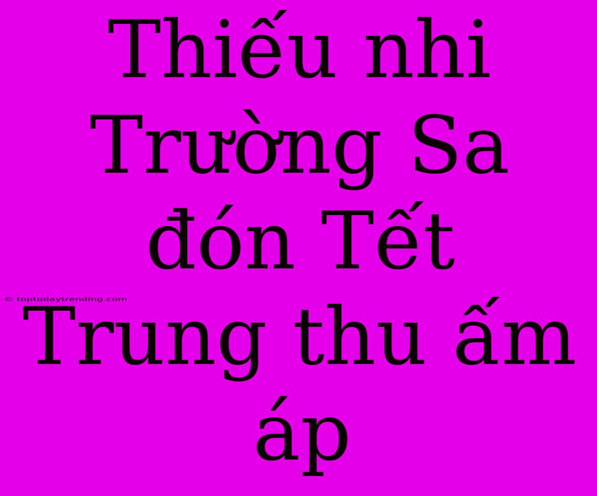 Thiếu Nhi Trường Sa Đón Tết Trung Thu Ấm Áp