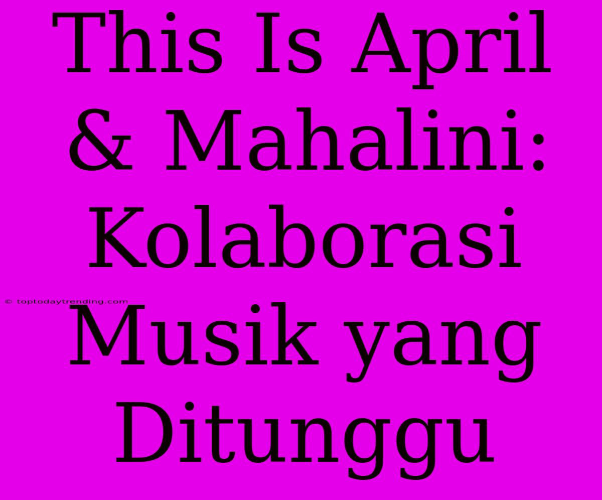 This Is April & Mahalini: Kolaborasi Musik Yang Ditunggu