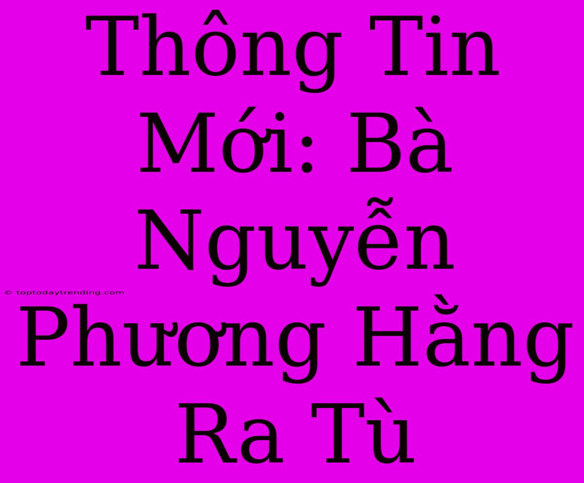 Thông Tin Mới: Bà Nguyễn Phương Hằng Ra Tù