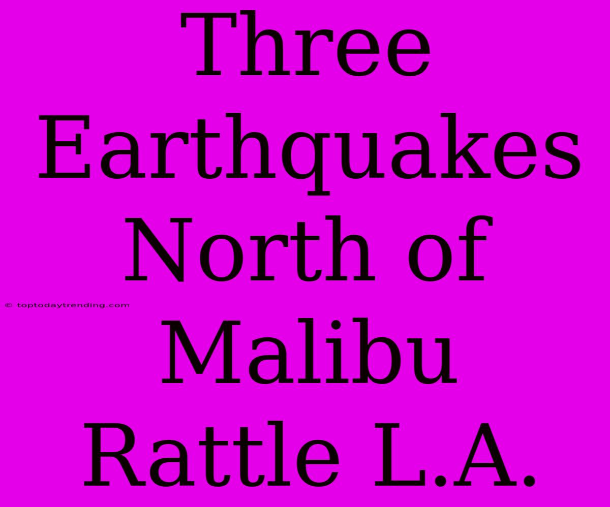 Three Earthquakes North Of Malibu Rattle L.A.