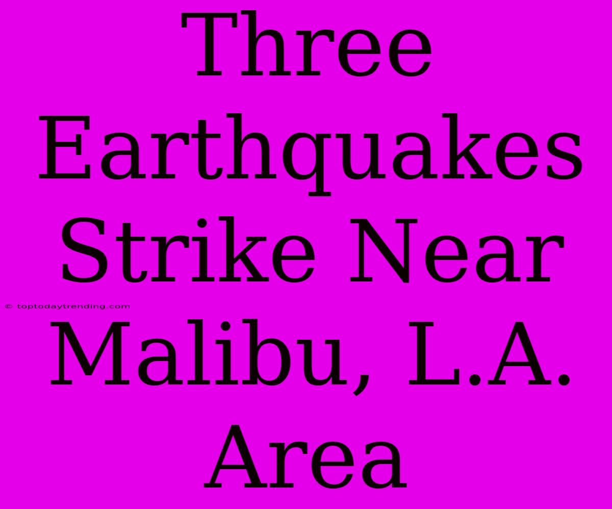 Three Earthquakes Strike Near Malibu, L.A. Area