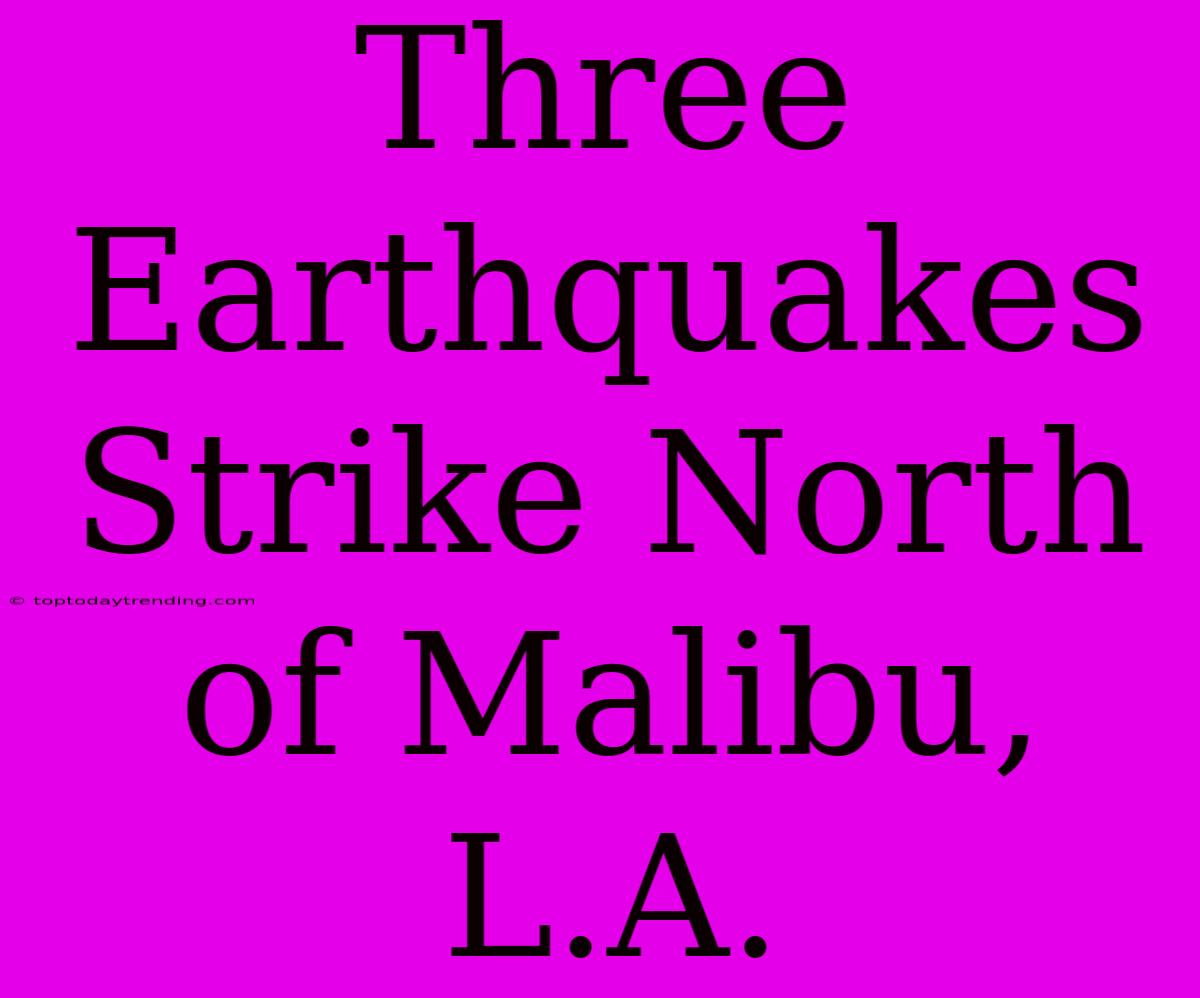 Three Earthquakes Strike North Of Malibu, L.A.