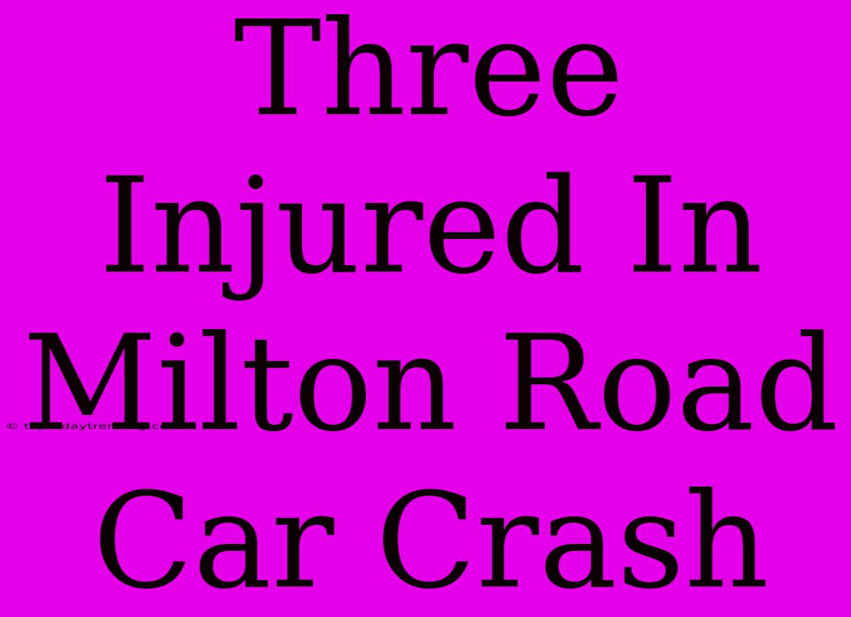 Three Injured In Milton Road Car Crash