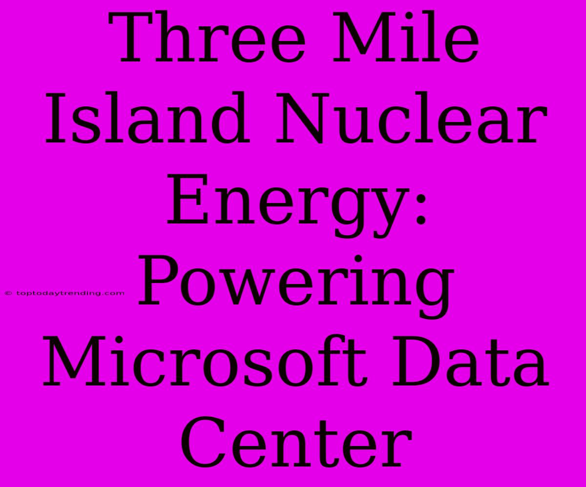 Three Mile Island Nuclear Energy: Powering Microsoft Data Center