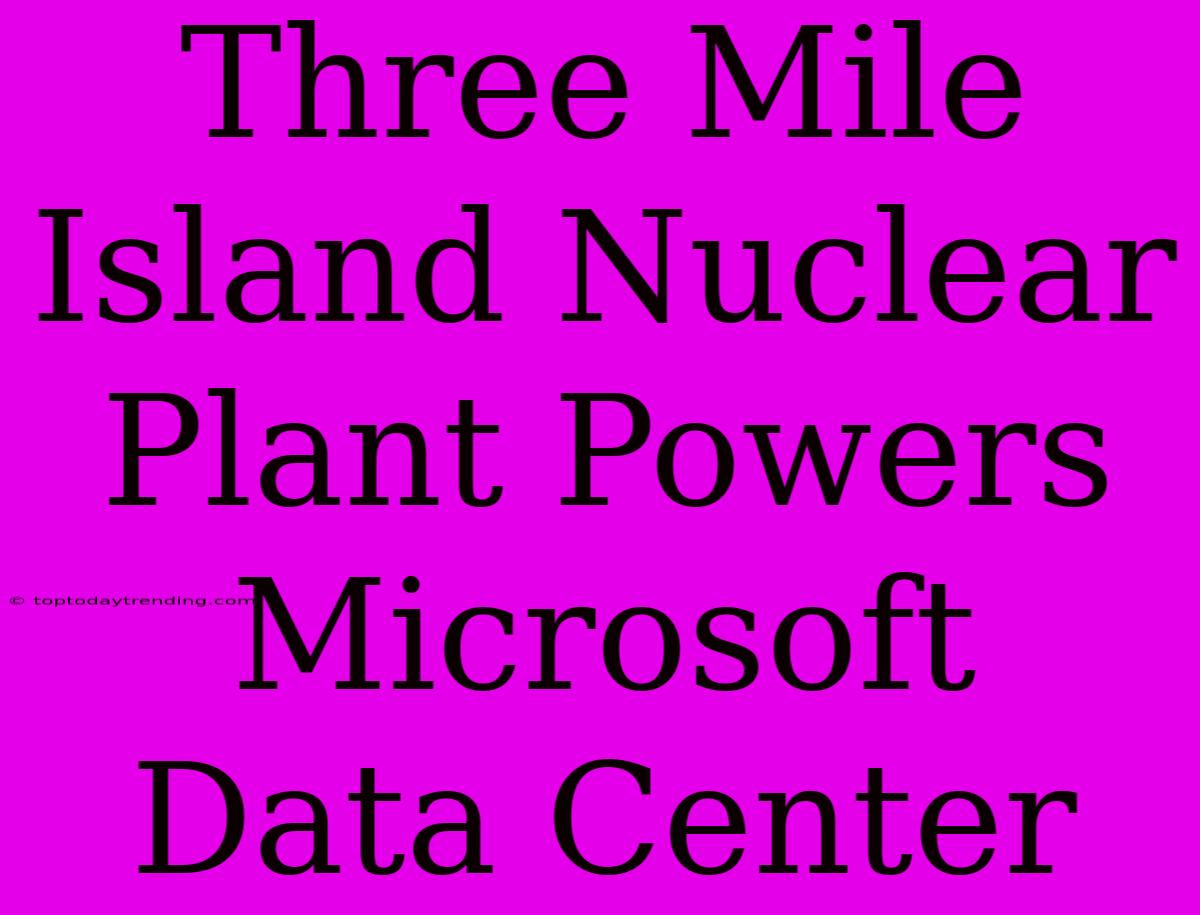 Three Mile Island Nuclear Plant Powers Microsoft Data Center