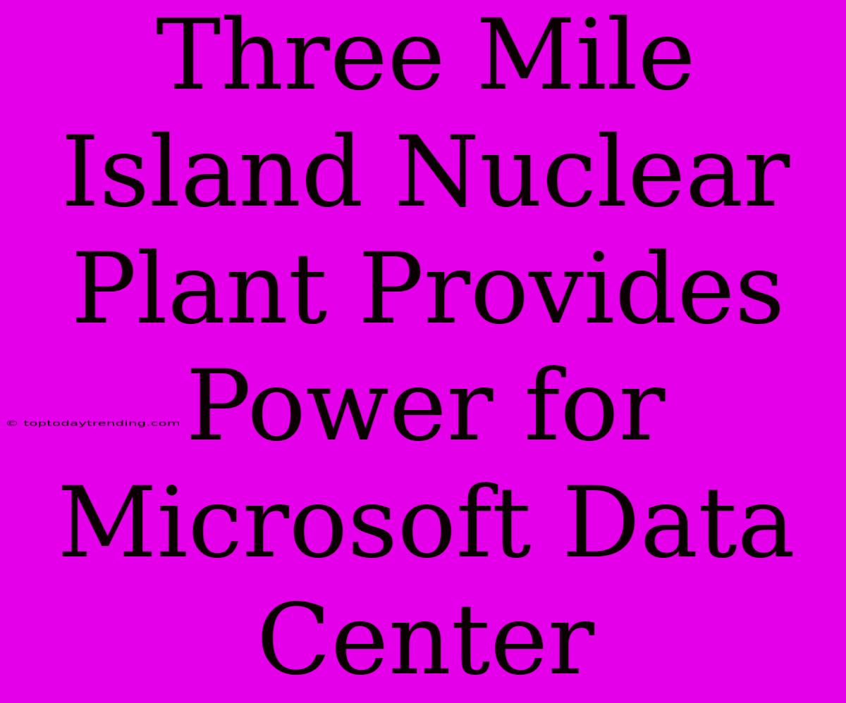 Three Mile Island Nuclear Plant Provides Power For Microsoft Data Center