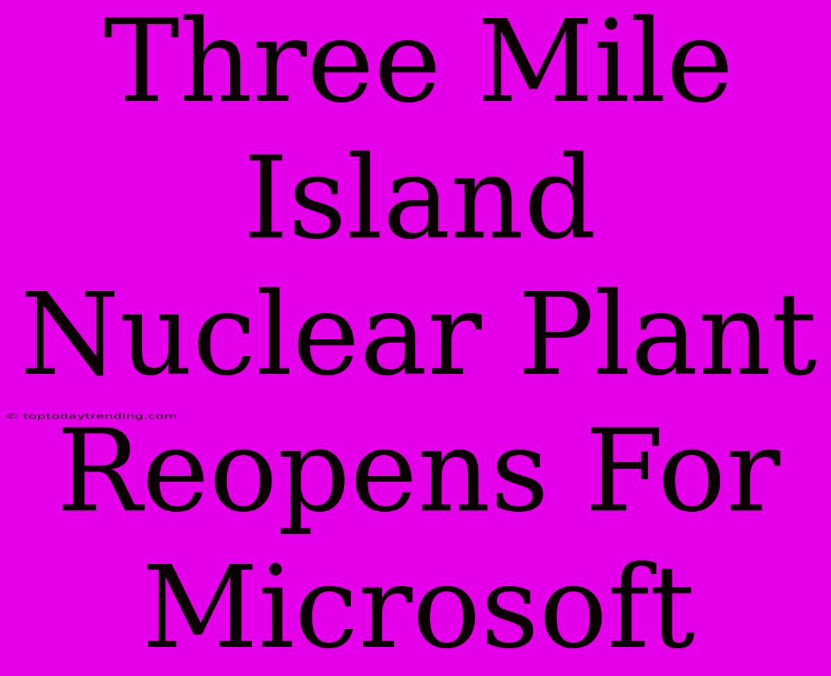 Three Mile Island Nuclear Plant Reopens For Microsoft