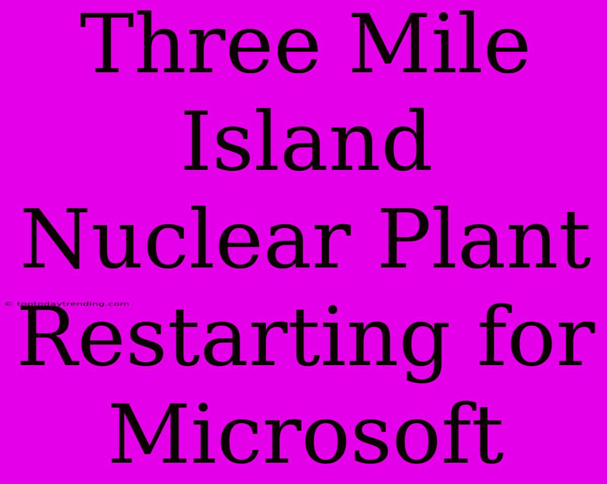 Three Mile Island Nuclear Plant Restarting For Microsoft