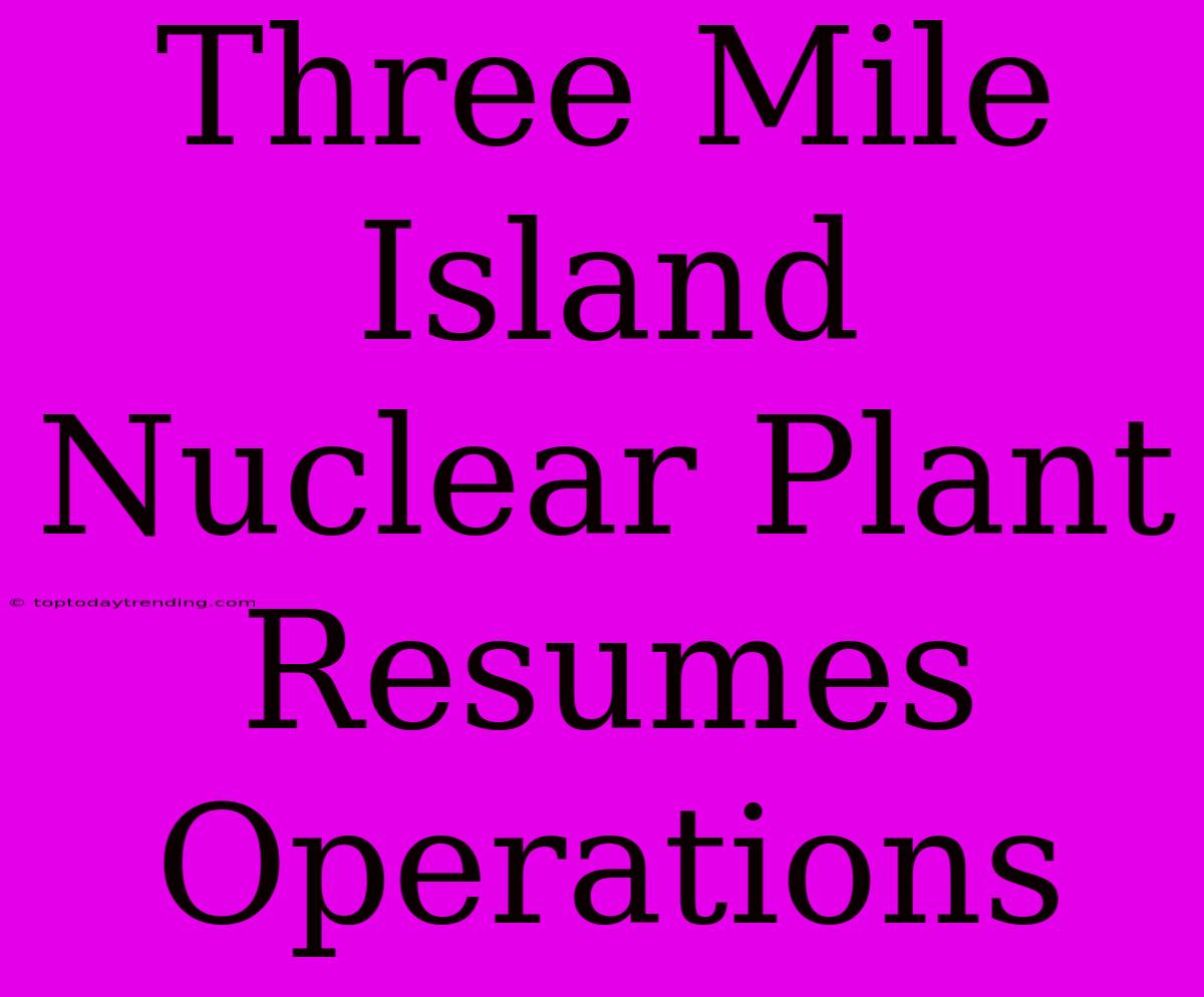 Three Mile Island Nuclear Plant Resumes Operations