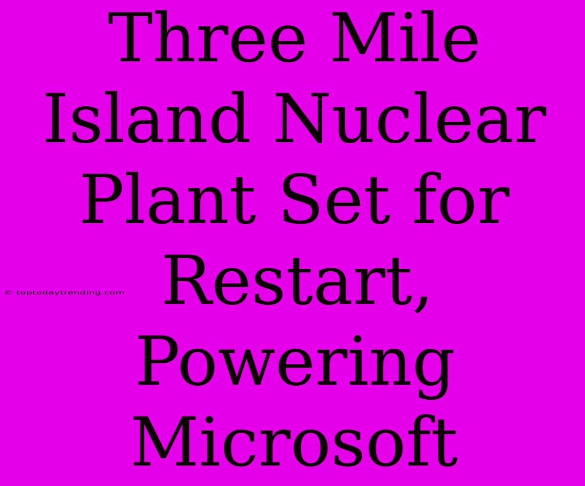 Three Mile Island Nuclear Plant Set For Restart, Powering Microsoft