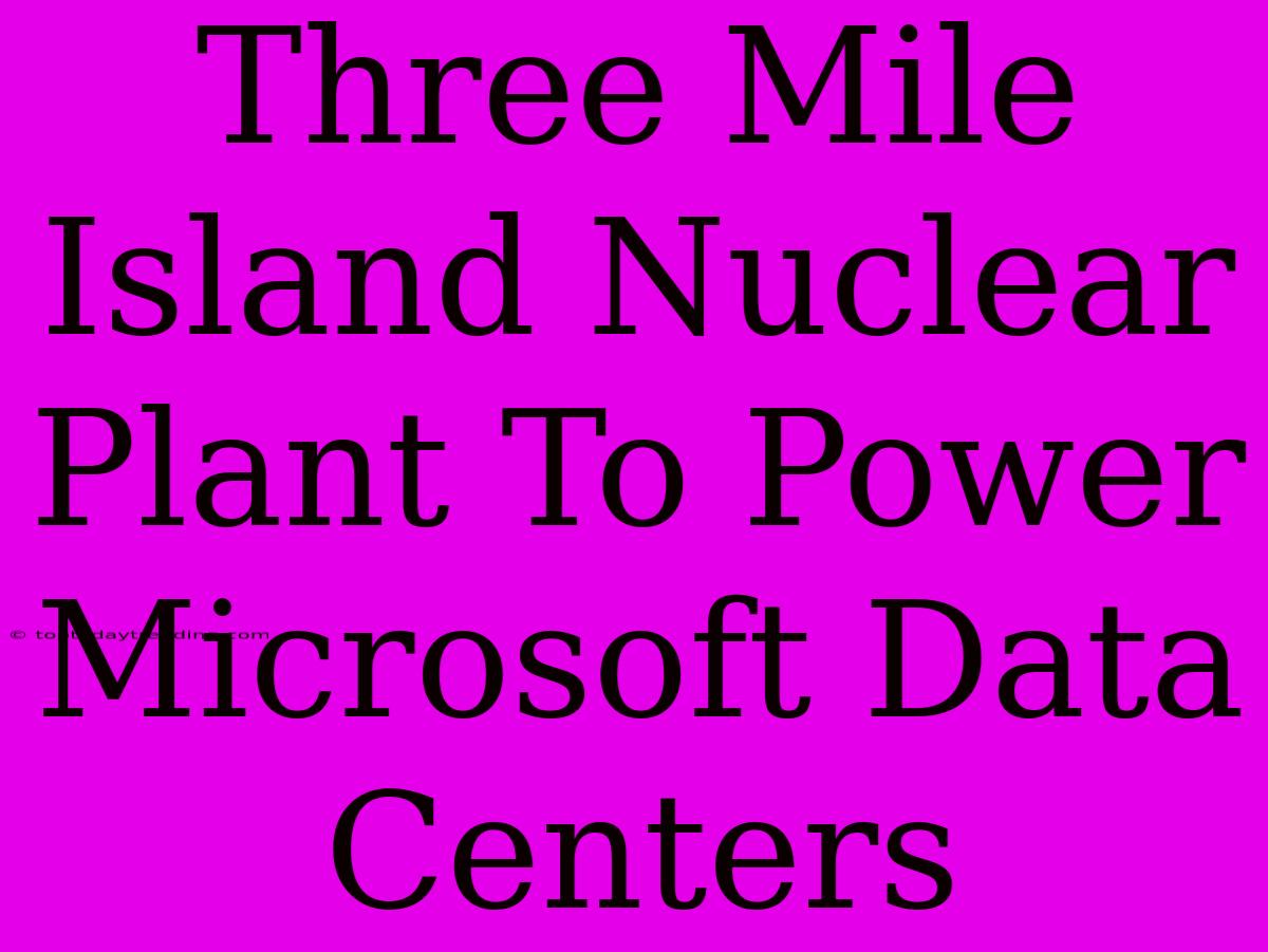 Three Mile Island Nuclear Plant To Power Microsoft Data Centers