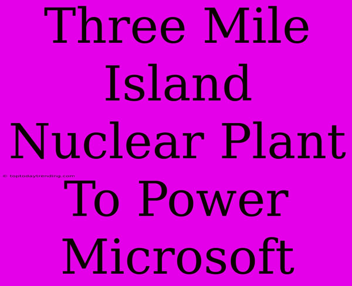 Three Mile Island Nuclear Plant To Power Microsoft