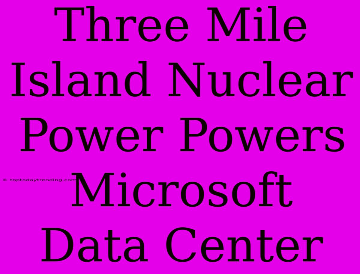 Three Mile Island Nuclear Power Powers Microsoft Data Center