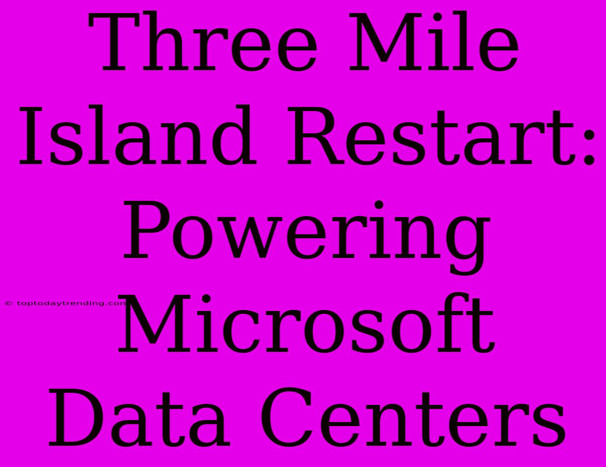 Three Mile Island Restart: Powering Microsoft Data Centers