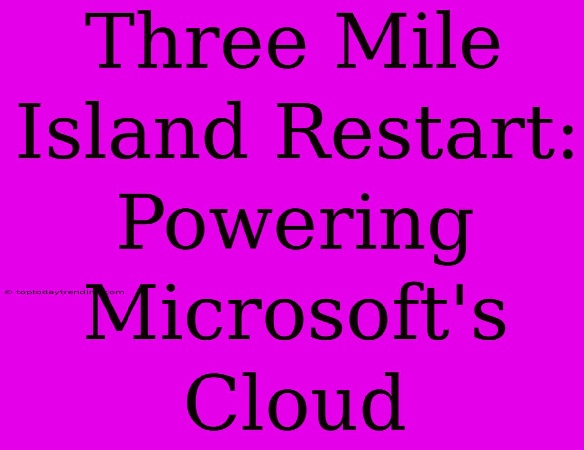 Three Mile Island Restart: Powering Microsoft's Cloud