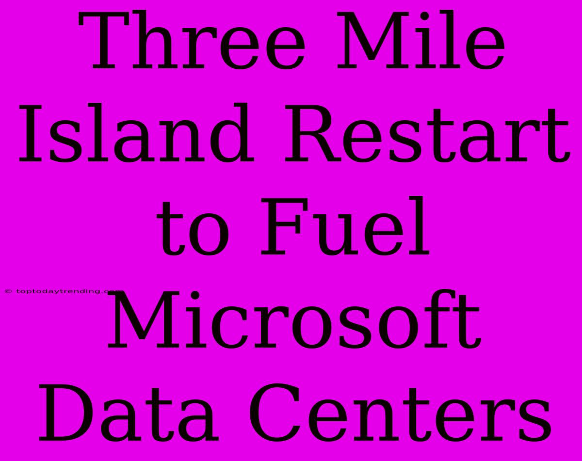 Three Mile Island Restart To Fuel Microsoft Data Centers