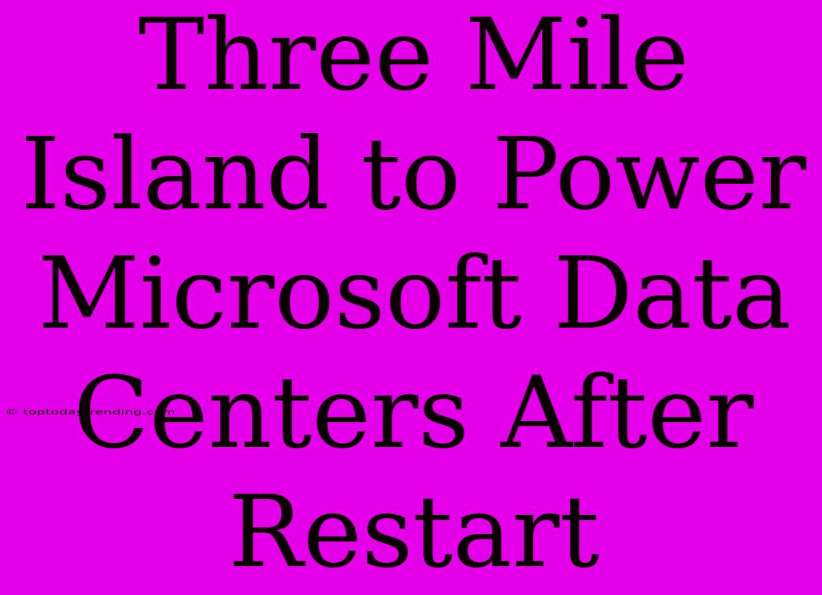 Three Mile Island To Power Microsoft Data Centers After Restart