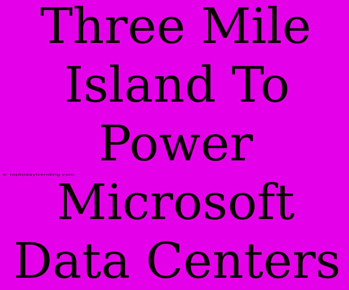 Three Mile Island To Power Microsoft Data Centers