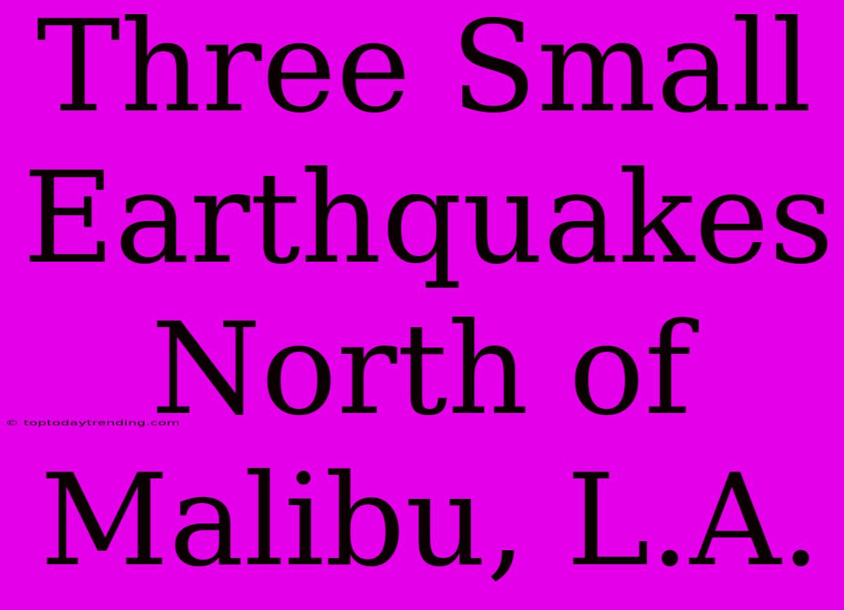 Three Small Earthquakes North Of Malibu, L.A.