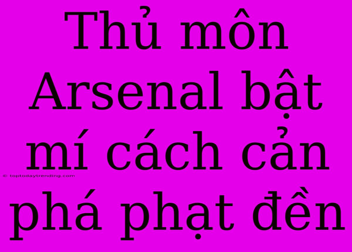 Thủ Môn Arsenal Bật Mí Cách Cản Phá Phạt Đền