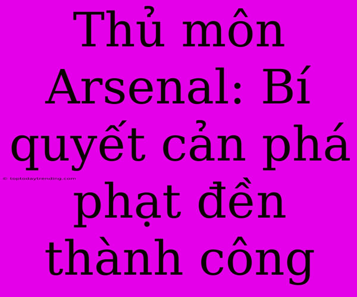 Thủ Môn Arsenal: Bí Quyết Cản Phá Phạt Đền Thành Công