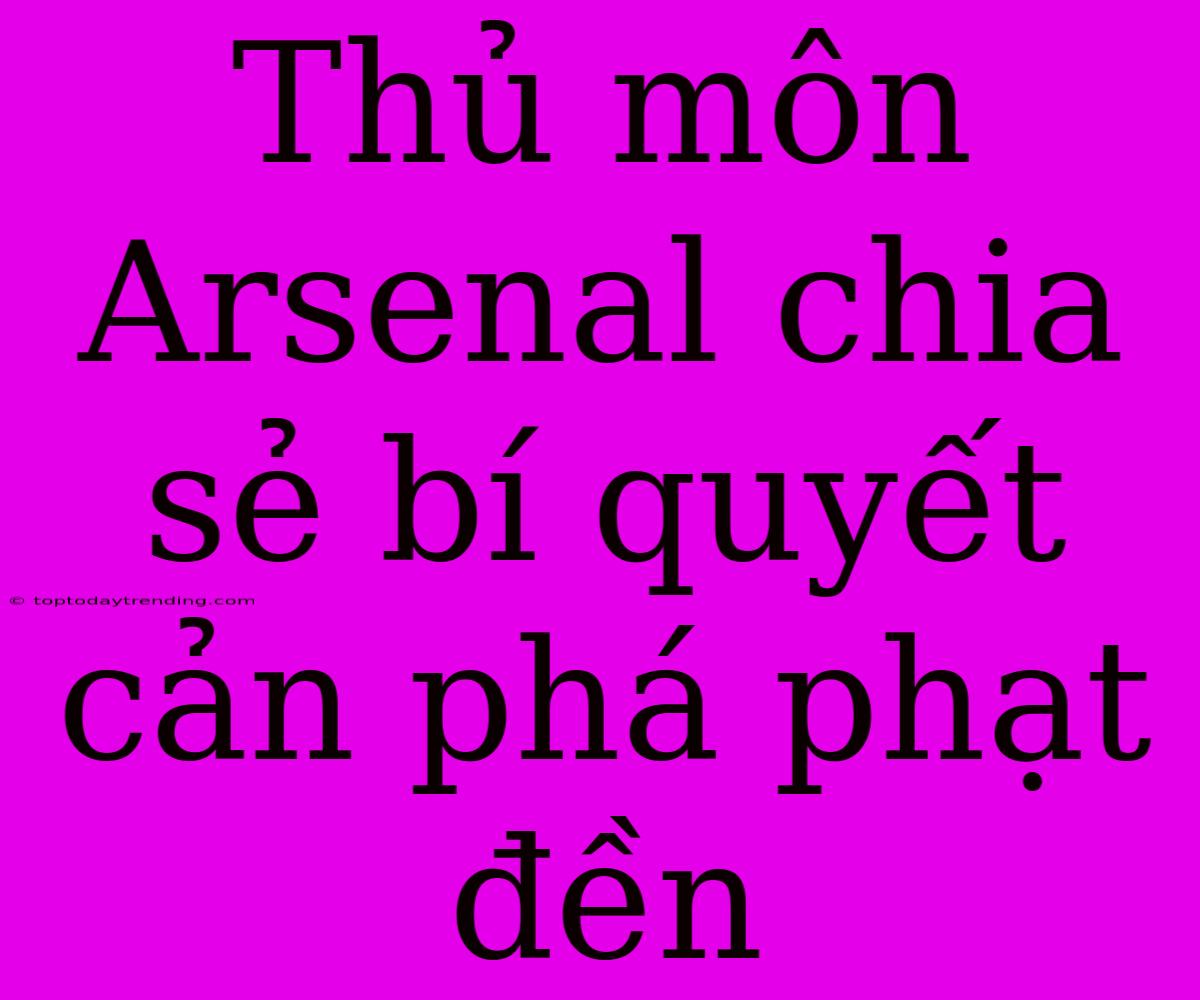 Thủ Môn Arsenal Chia Sẻ Bí Quyết Cản Phá Phạt Đền