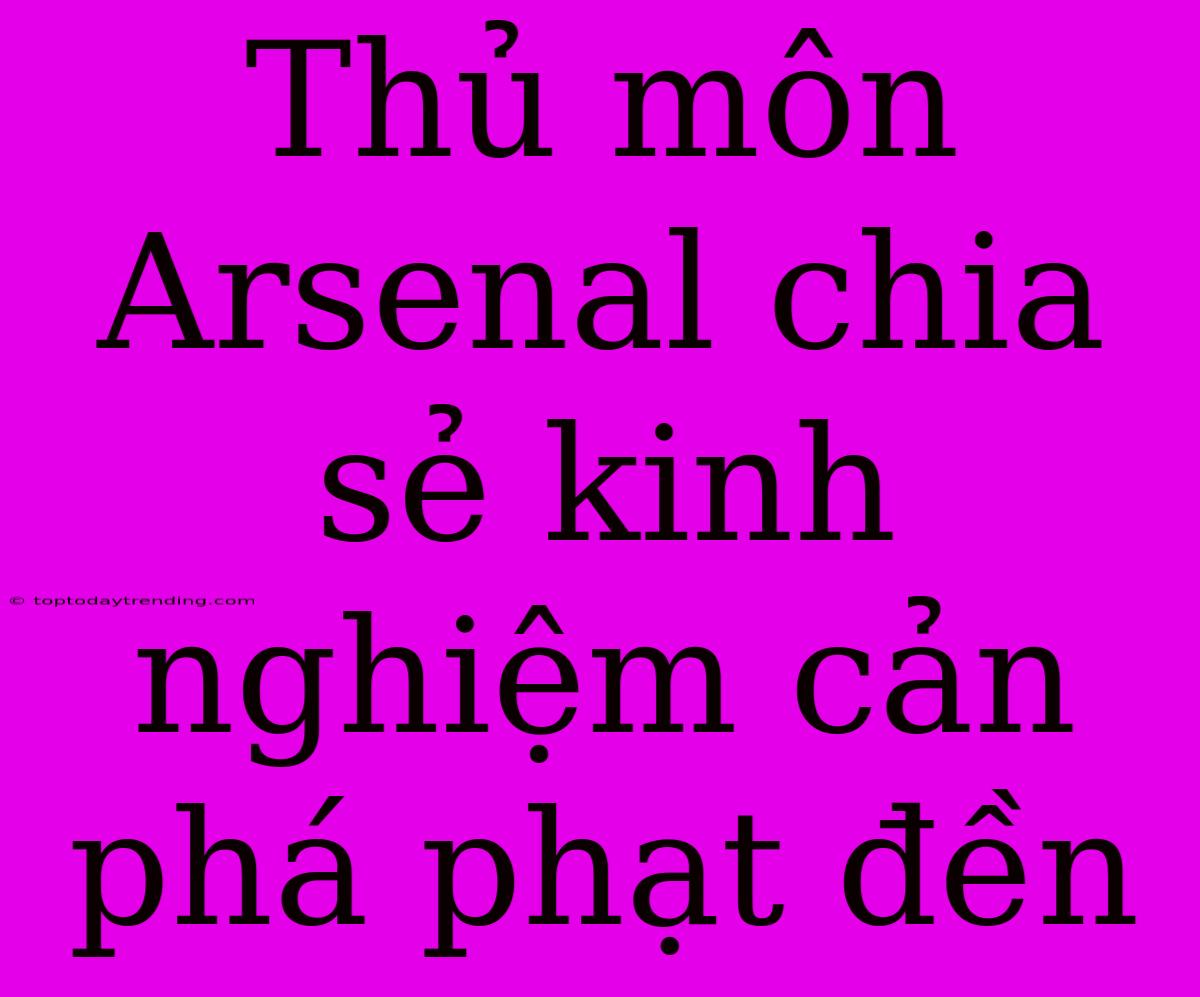 Thủ Môn Arsenal Chia Sẻ Kinh Nghiệm Cản Phá Phạt Đền