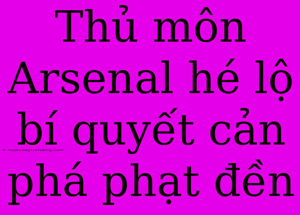 Thủ Môn Arsenal Hé Lộ Bí Quyết Cản Phá Phạt Đền