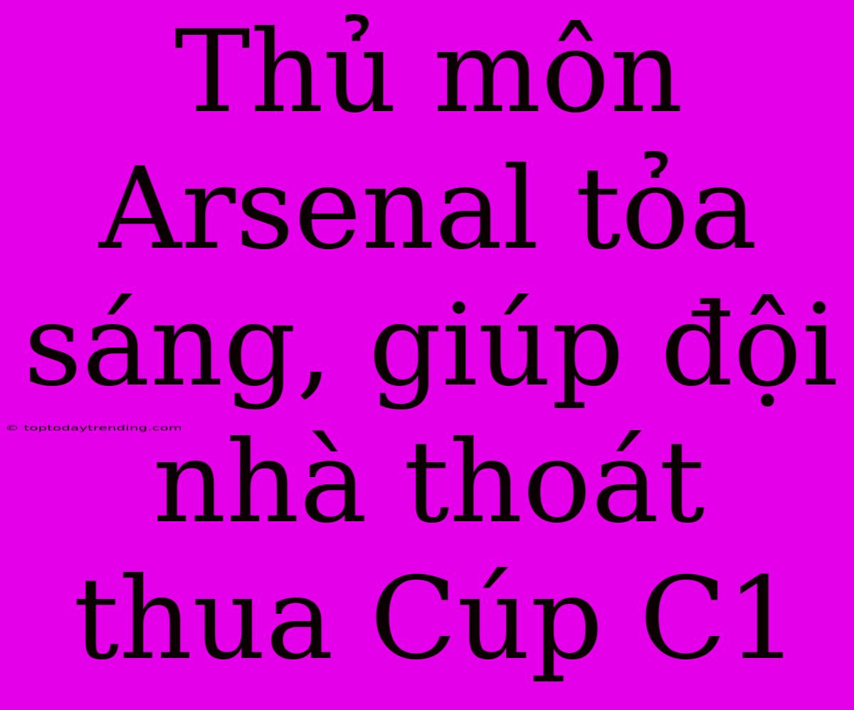 Thủ Môn Arsenal Tỏa Sáng, Giúp Đội Nhà Thoát Thua Cúp C1