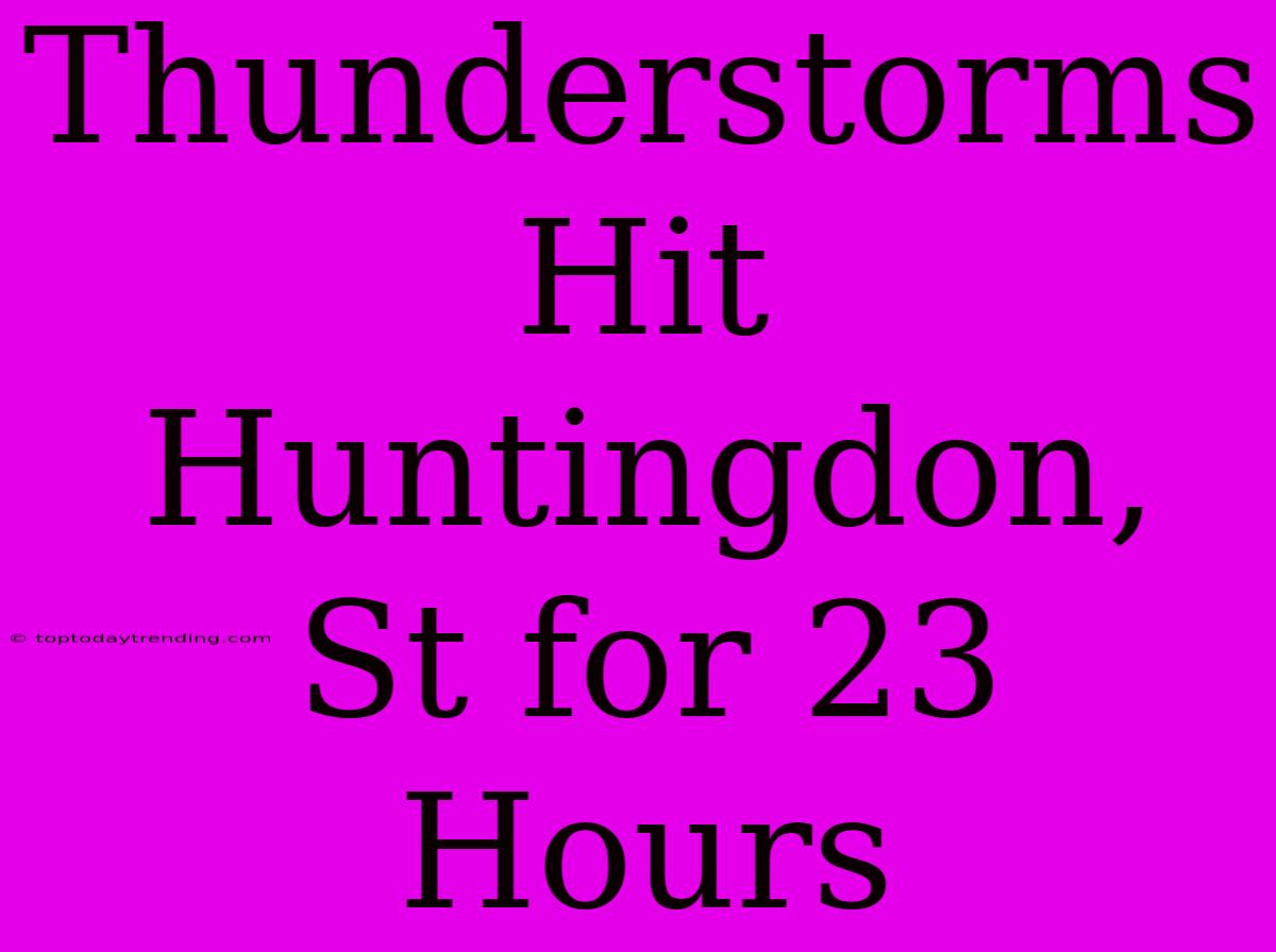 Thunderstorms Hit Huntingdon, St For 23 Hours