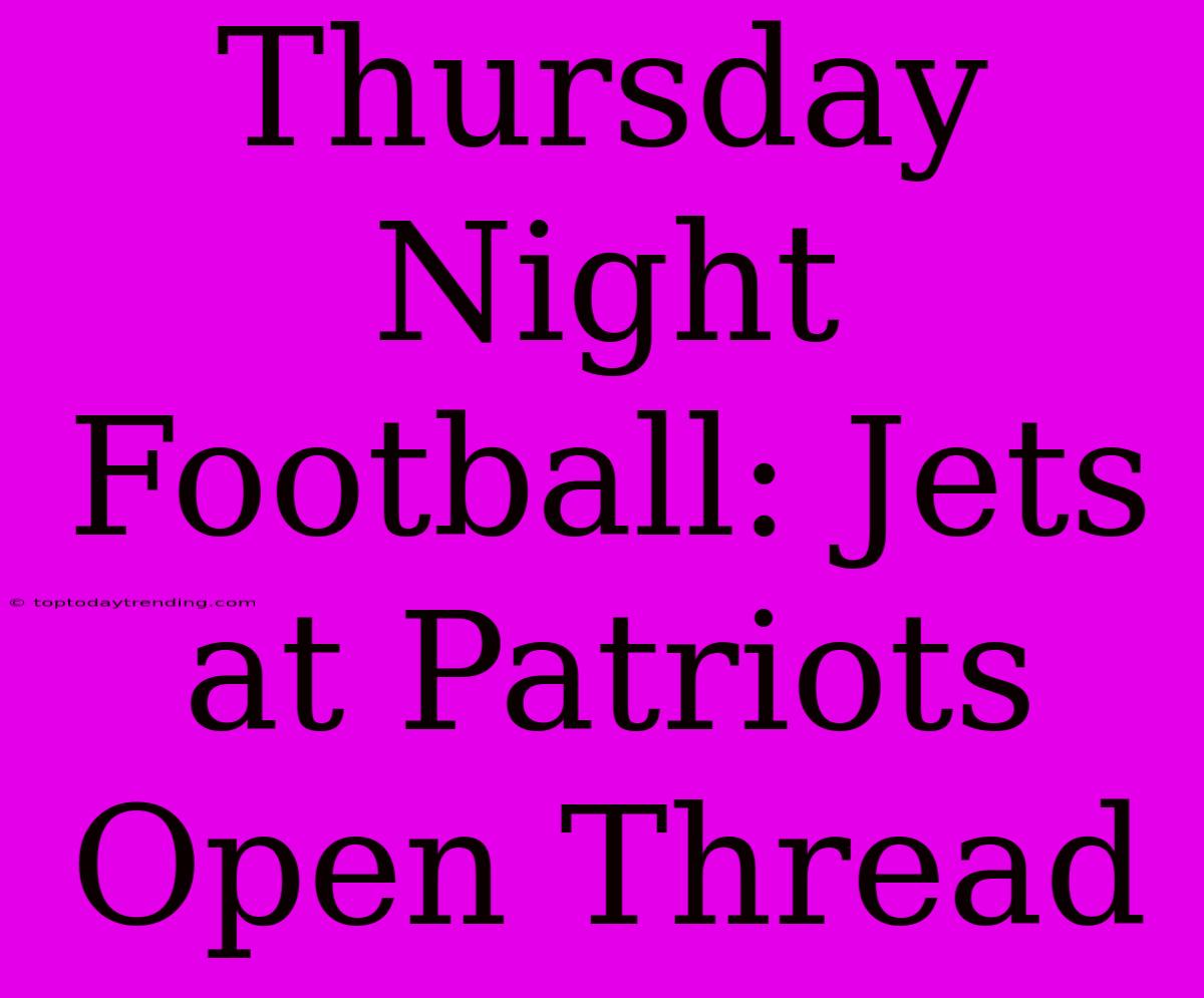 Thursday Night Football: Jets At Patriots Open Thread