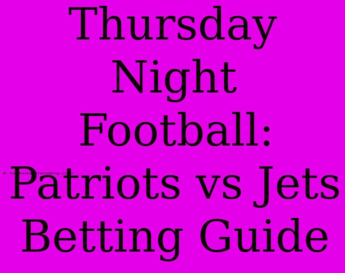 Thursday Night Football: Patriots Vs Jets Betting Guide