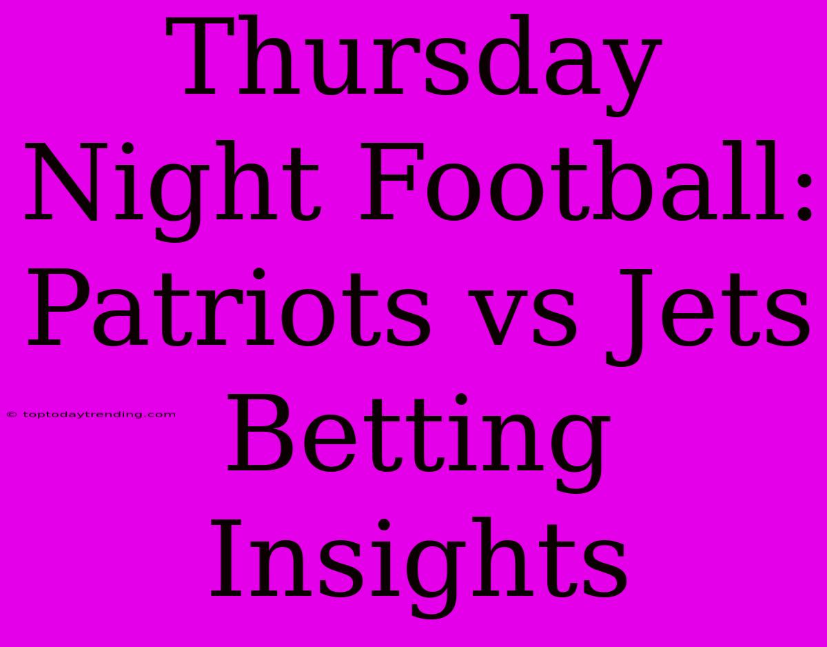 Thursday Night Football: Patriots Vs Jets Betting Insights