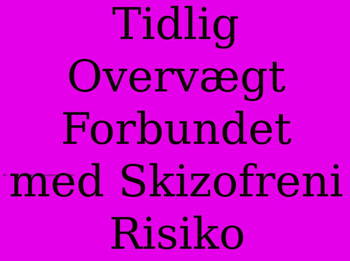 Tidlig Overvægt Forbundet Med Skizofreni Risiko