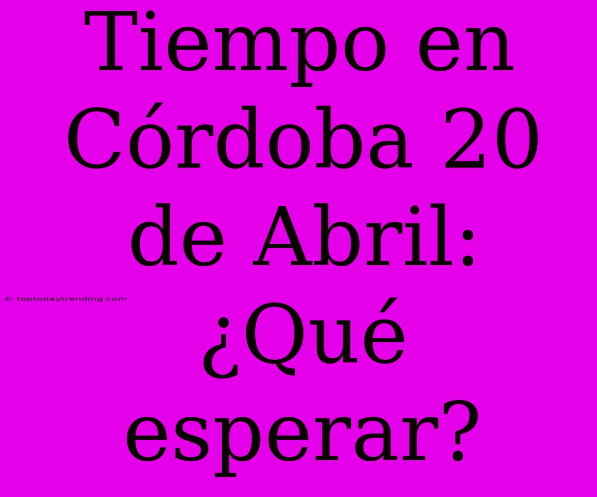 Tiempo En Córdoba 20 De Abril: ¿Qué Esperar?