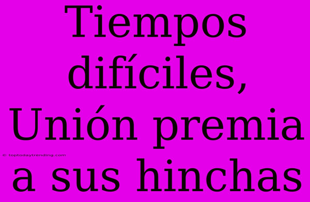 Tiempos Difíciles, Unión Premia A Sus Hinchas