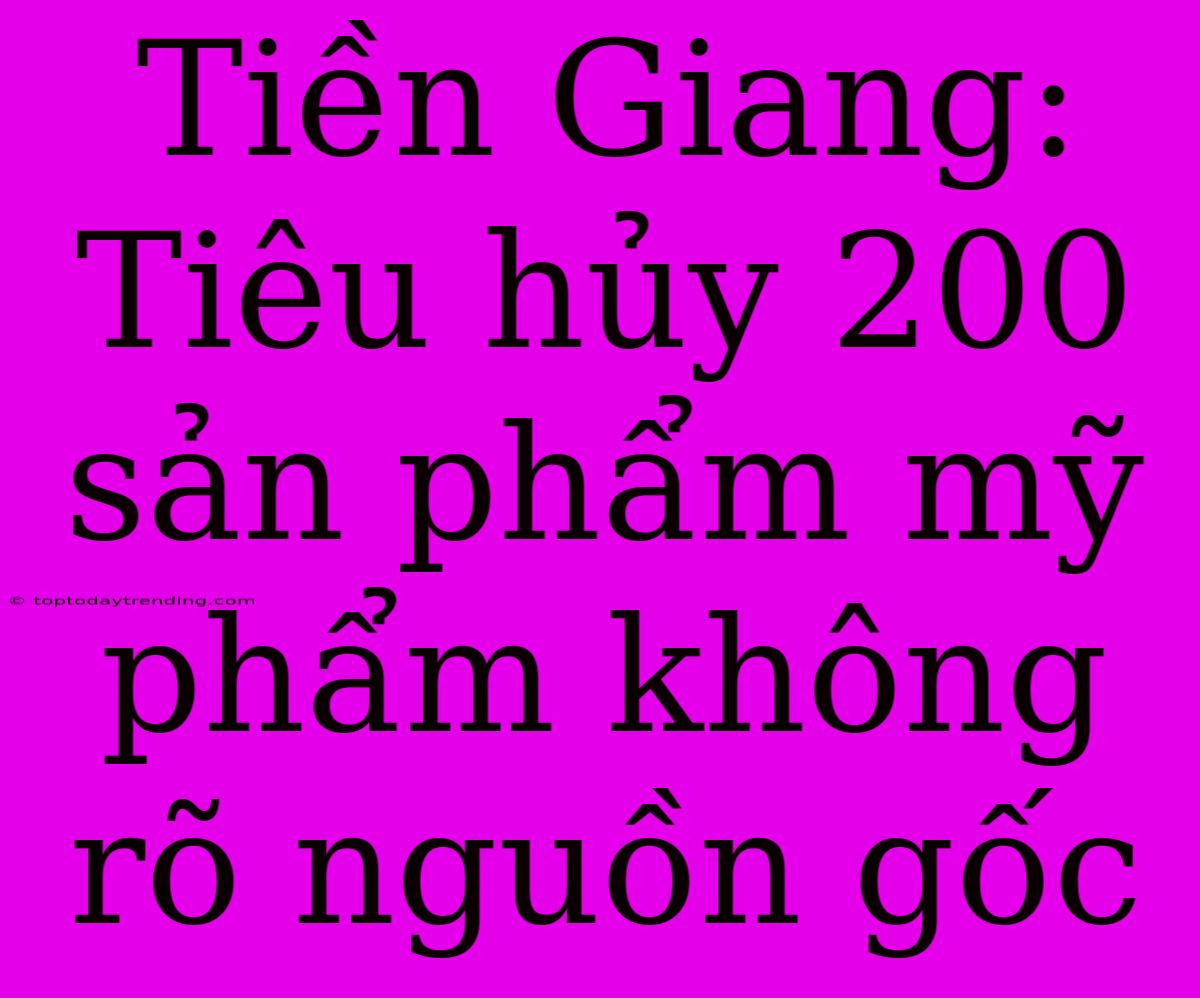 Tiền Giang: Tiêu Hủy 200 Sản Phẩm Mỹ Phẩm Không Rõ Nguồn Gốc